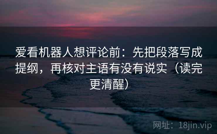 爱看机器人想评论前:先把段落写成提纲,再核对主语有没有说实(读完更清醒) 爱看机器人想评论前:先把段落写成提纲,再核对主语有没有说实(读完更清醒)
