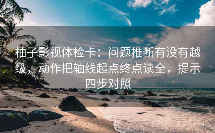 柚子影视体检卡：问题推断有没有越级，动作把轴线起点终点读全，提示四步对照