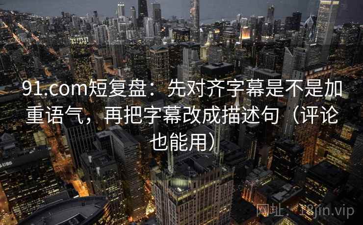 91.com短复盘：先对齐字幕是不是加重语气，再把字幕改成描述句（评论也能用）