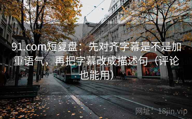 91.com短复盘：先对齐字幕是不是加重语气，再把字幕改成描述句（评论也能用）