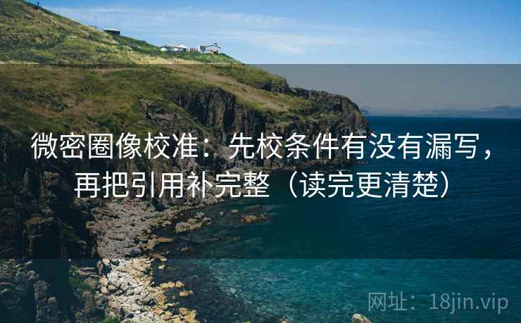 微密圈像校准：先校条件有没有漏写，再把引用补完整（读完更清楚）