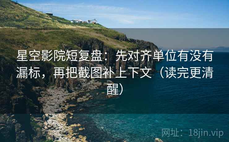 星空影院短复盘:先对齐单位有没有漏标,再把截图补上下文(读完更清醒) 星空影院短复盘:先对齐单位有没有漏标,再把截图补上下文(读完更清醒)