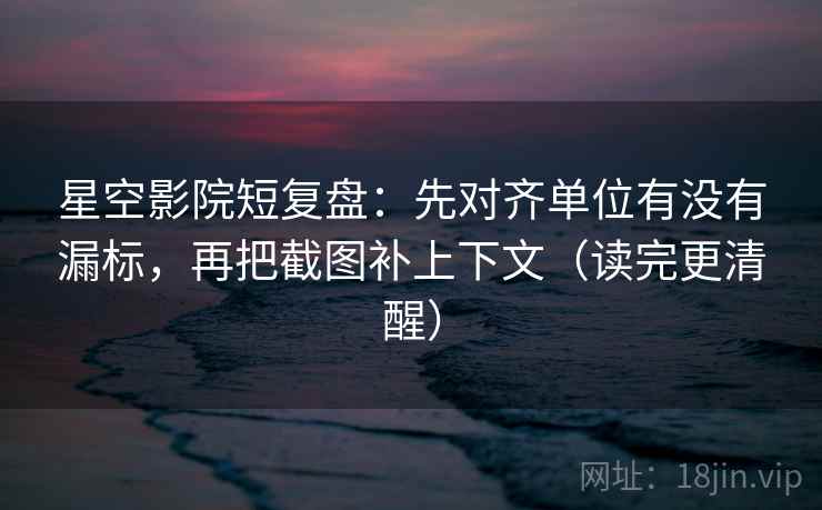 星空影院短复盘:先对齐单位有没有漏标,再把截图补上下文(读完更清醒) 星空影院短复盘:先对齐单位有没有漏标,再把截图补上下文(读完更清醒)