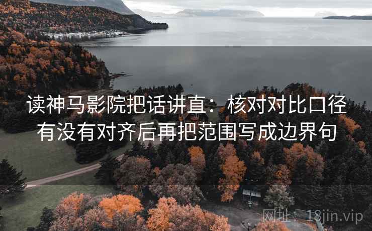 读神马影院把话讲直：核对对比口径有没有对齐后再把范围写成边界句