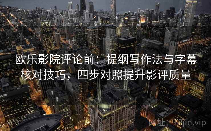 欧乐影院评论前：提纲写作法与字幕核对技巧，四步对照提升影评质量