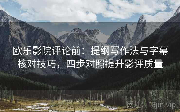 欧乐影院评论前：提纲写作法与字幕核对技巧，四步对照提升影评质量