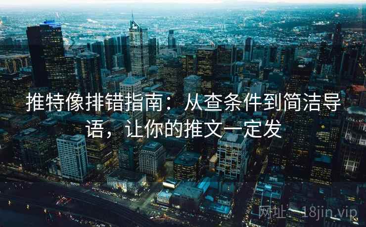 推特像排错指南:从查条件到简洁导语,让你的推文一定发 推特像排错指南:从查条件到简洁导语,让你的推文一定发
