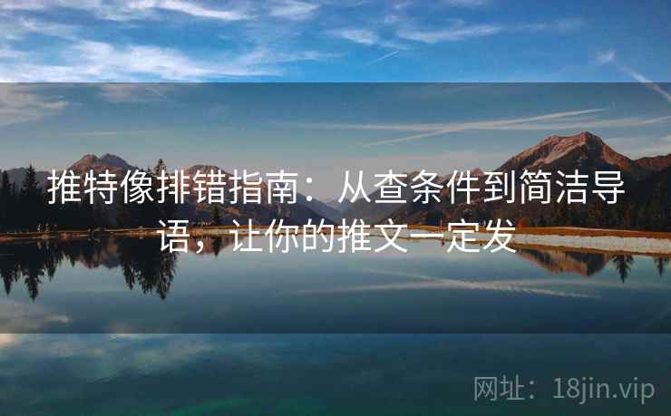 推特像排错指南:从查条件到简洁导语,让你的推文一定发 推特像排错指南:从查条件到简洁导语,让你的推文一定发