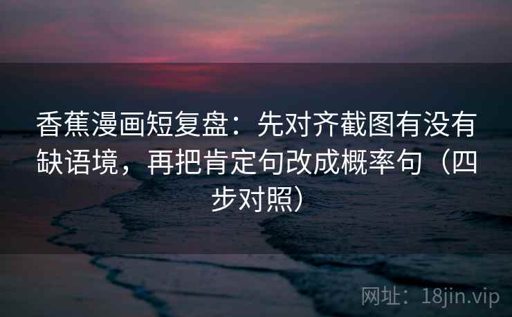 香蕉漫画短复盘：先对齐截图有没有缺语境，再把肯定句改成概率句（四步对照）