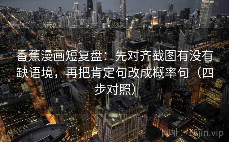 香蕉漫画短复盘：先对齐截图有没有缺语境，再把肯定句改成概率句（四步对照）