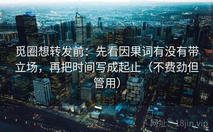 觅圈想转发前：先看因果词有没有带立场，再把时间写成起止（不费劲但管用）