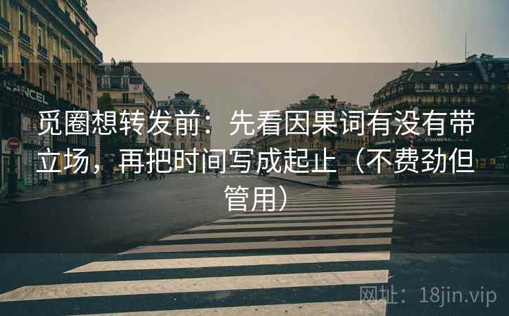 觅圈想转发前：先看因果词有没有带立场，再把时间写成起止（不费劲但管用）