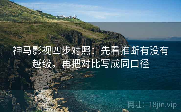 神马影视四步对照：先看推断有没有越级，再把对比写成同口径