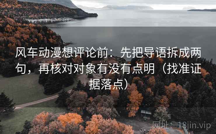 风车动漫想评论前:先把导语拆成两句,再核对对象有没有点明(找准证据落点) 风车动漫想评论前:先把导语拆成两句,再核对对象有没有点明(找准证据落点)