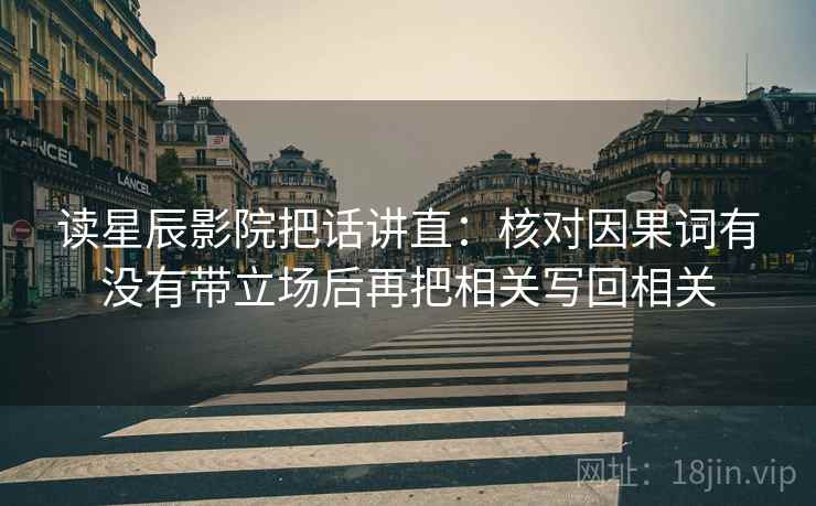 读星辰影院把话讲直:核对因果词有没有带立场后再把相关写回相关 读星辰影院把话讲直:核对因果词有没有带立场后再把相关写回相关