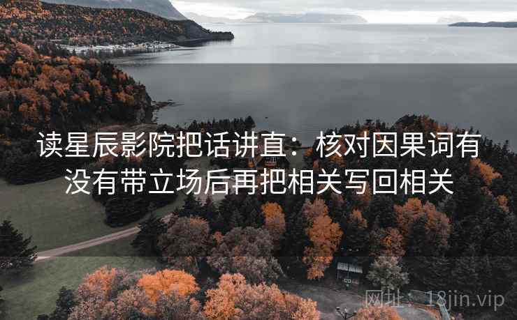 读星辰影院把话讲直:核对因果词有没有带立场后再把相关写回相关 读星辰影院把话讲直:核对因果词有没有带立场后再把相关写回相关