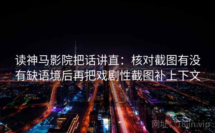 读神马影院把话讲直：核对截图有没有缺语境后再把戏剧性截图补上下文