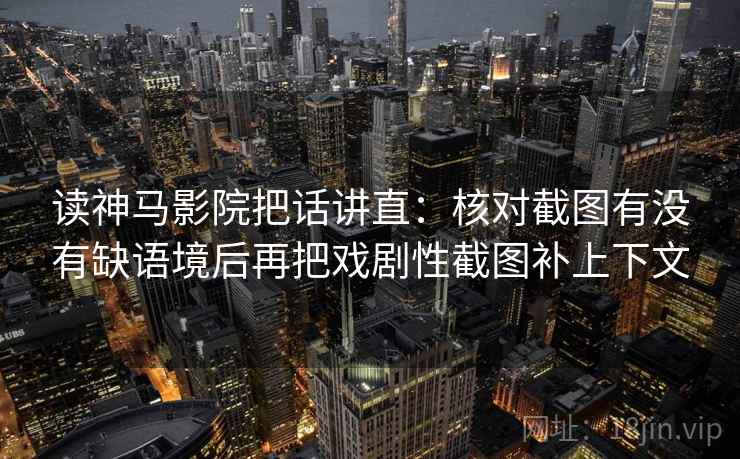 读神马影院把话讲直：核对截图有没有缺语境后再把戏剧性截图补上下文