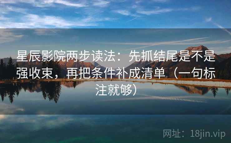 星辰影院两步读法:先抓结尾是不是强收束,再把条件补成清单(一句标注就够) 星辰影院两步读法:先抓结尾是不是强收束,再把条件补成清单(一句标注就够)
