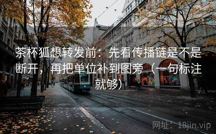 茶杯狐想转发前：先看传播链是不是断开，再把单位补到图旁（一句标注就够）