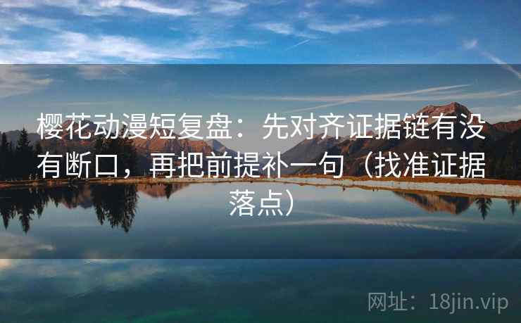 樱花动漫短复盘：先对齐证据链有没有断口，再把前提补一句（找准证据落点）