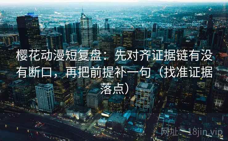 樱花动漫短复盘：先对齐证据链有没有断口，再把前提补一句（找准证据落点）