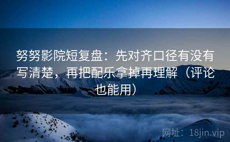 努努影院短复盘：先对齐口径有没有写清楚，再把配乐拿掉再理解（评论也能用）