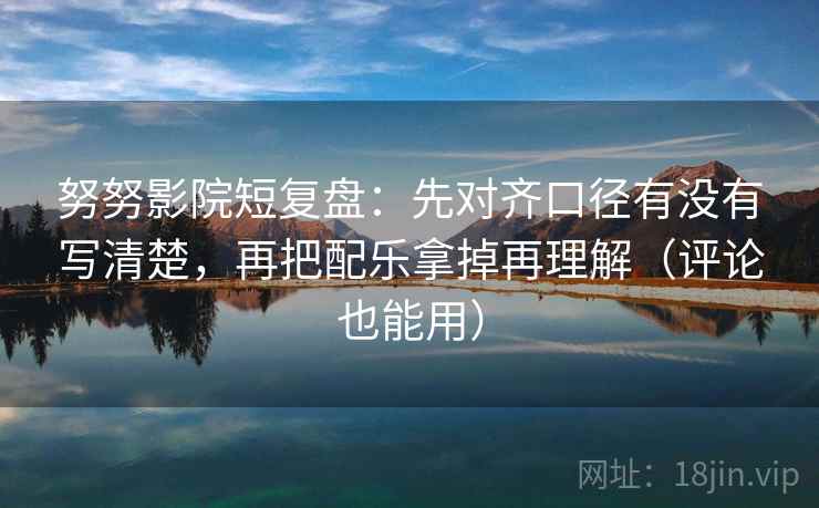 努努影院短复盘：先对齐口径有没有写清楚，再把配乐拿掉再理解（评论也能用）