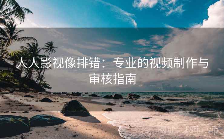 人人影视像排错：专业的视频制作与审核指南