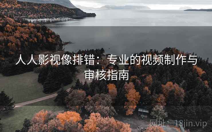 人人影视像排错：专业的视频制作与审核指南