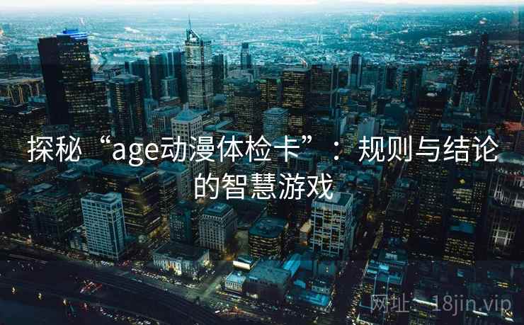 探秘“age动漫体检卡”：规则与结论的智慧游戏