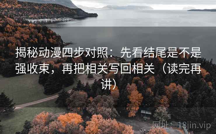 揭秘动漫四步对照:先看结尾是不是强收束,再把相关写回相关(读完再讲) 揭秘动漫四步对照:先看结尾是不是强收束,再把相关写回相关(读完再讲)