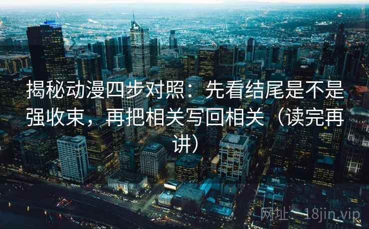 揭秘动漫四步对照:先看结尾是不是强收束,再把相关写回相关(读完再讲) 揭秘动漫四步对照:先看结尾是不是强收束,再把相关写回相关(读完再讲)