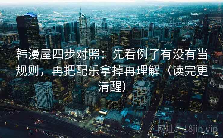 韩漫屋四步对照：先看例子有没有当规则，再把配乐拿掉再理解（读完更清醒）