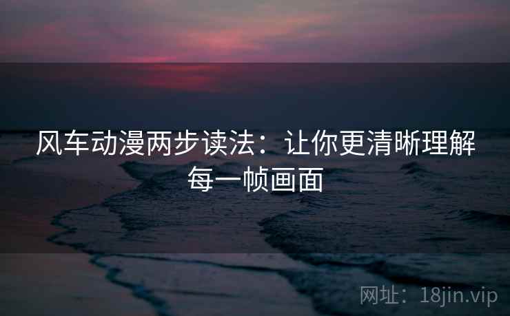 风车动漫两步读法:让你更清晰理解每一帧画面 风车动漫两步读法:让你更清晰理解每一帧画面