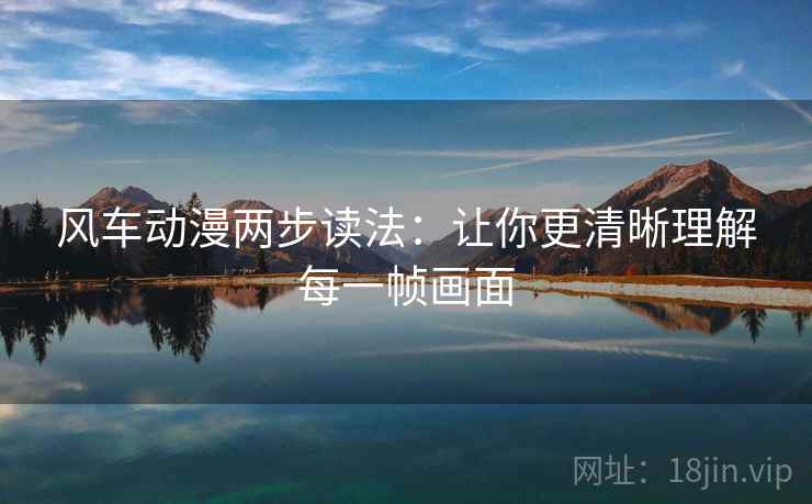 风车动漫两步读法:让你更清晰理解每一帧画面 风车动漫两步读法:让你更清晰理解每一帧画面