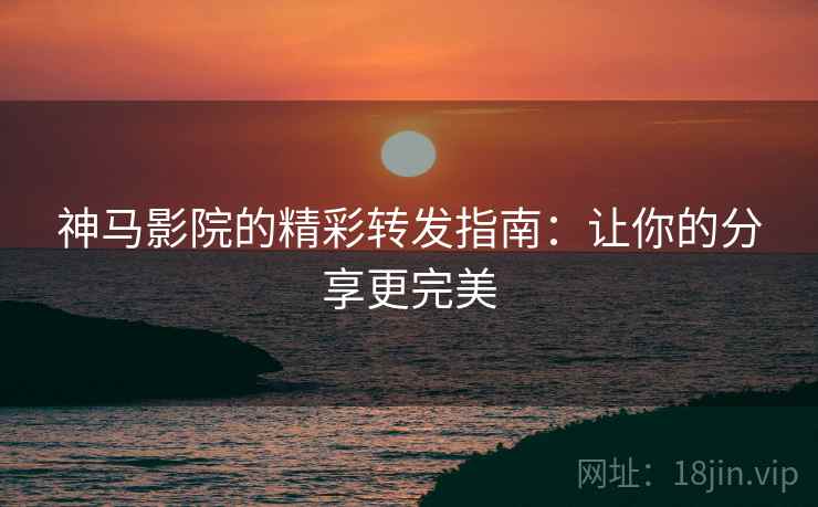 神马影院的精彩转发指南：让你的分享更完美