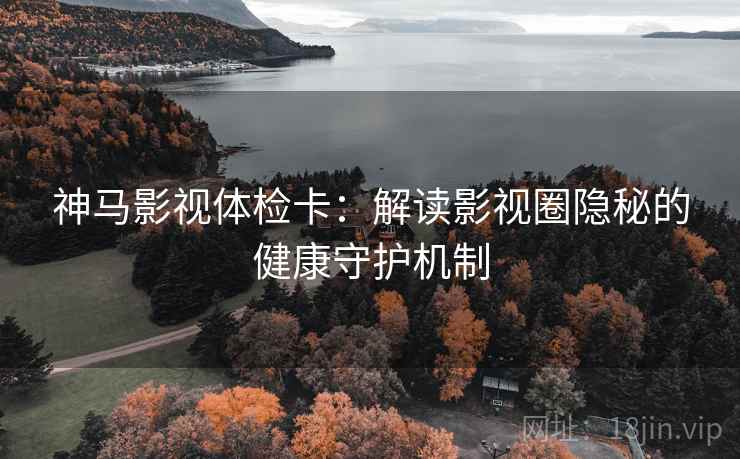 神马影视体检卡:解读影视圈隐秘的健康守护机制 神马影视体检卡:解读影视圈隐秘的健康守护机制
