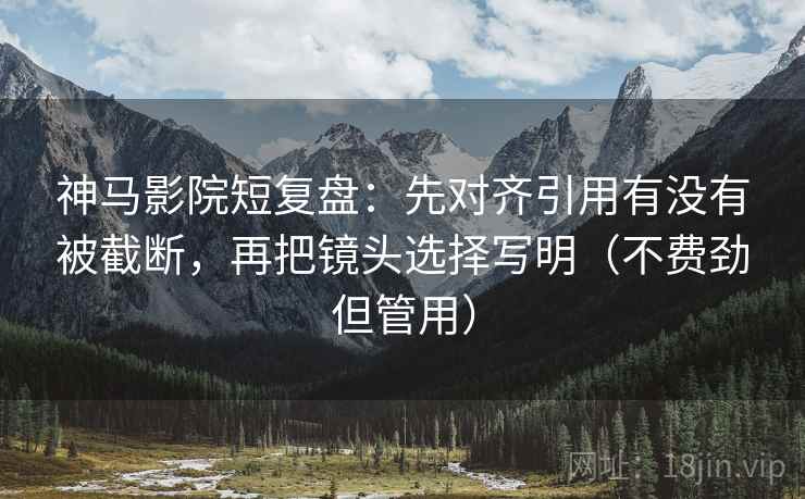 神马影院短复盘：先对齐引用有没有被截断，再把镜头选择写明（不费劲但管用）