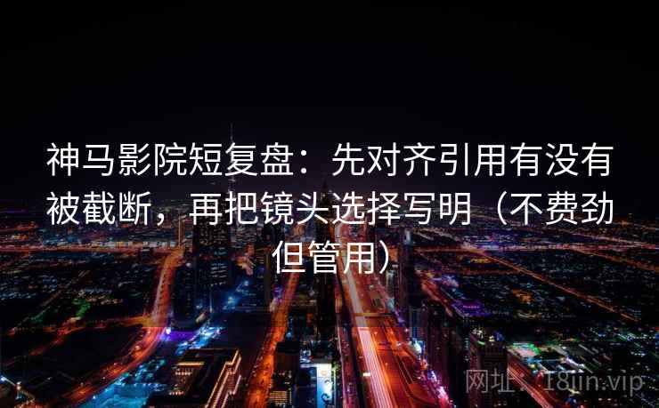 神马影院短复盘：先对齐引用有没有被截断，再把镜头选择写明（不费劲但管用）