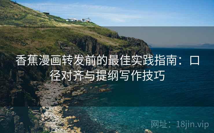 香蕉漫画转发前的最佳实践指南：口径对齐与提纲写作技巧