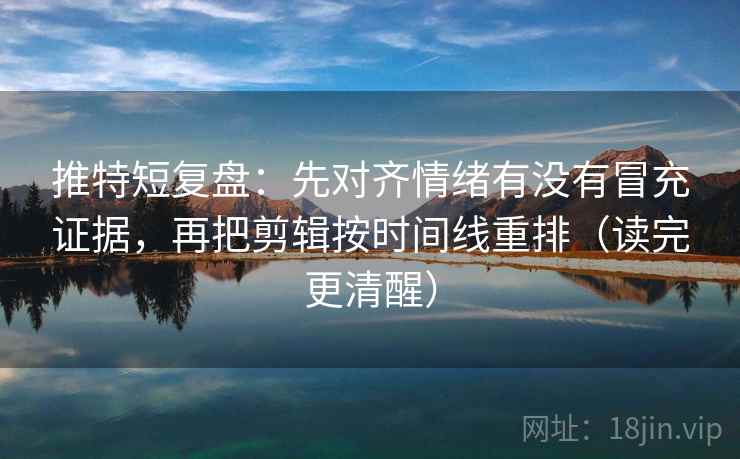 推特短复盘：先对齐情绪有没有冒充证据，再把剪辑按时间线重排（读完更清醒）