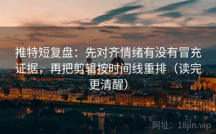 推特短复盘：先对齐情绪有没有冒充证据，再把剪辑按时间线重排（读完更清醒）