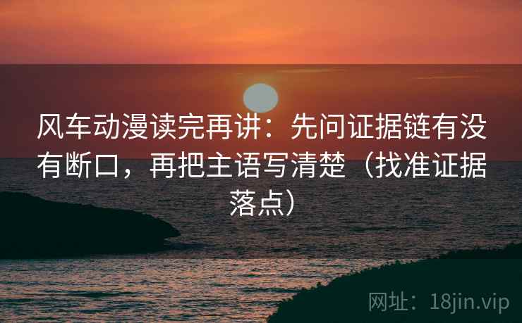 风车动漫读完再讲：先问证据链有没有断口，再把主语写清楚（找准证据落点）