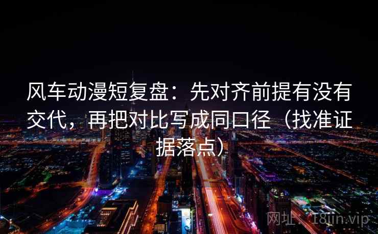 风车动漫短复盘：先对齐前提有没有交代，再把对比写成同口径（找准证据落点）