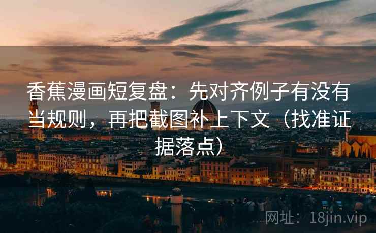香蕉漫画短复盘：先对齐例子有没有当规则，再把截图补上下文（找准证据落点）