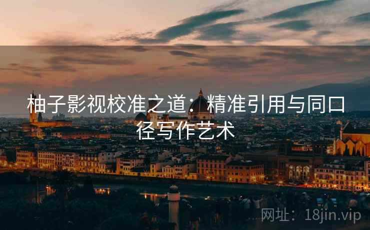 柚子影视校准之道：精准引用与同口径写作艺术