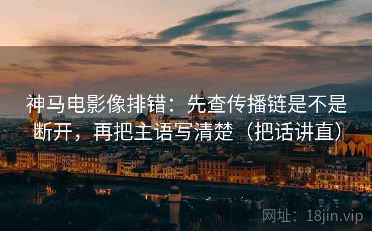 神马电影像排错：先查传播链是不是断开，再把主语写清楚（把话讲直）