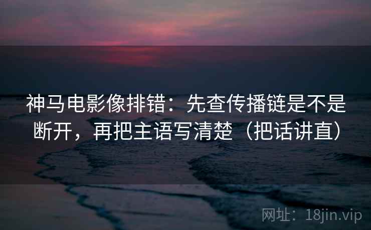 神马电影像排错：先查传播链是不是断开，再把主语写清楚（把话讲直）