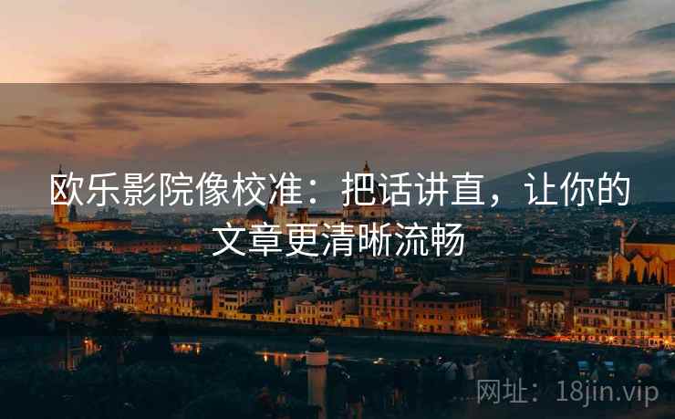 欧乐影院像校准：把话讲直，让你的文章更清晰流畅